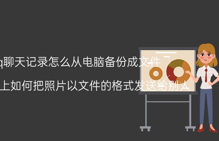 qq聊天记录怎么从电脑备份成文件 手机QQ上如何把照片以文件的格式发送给别人？